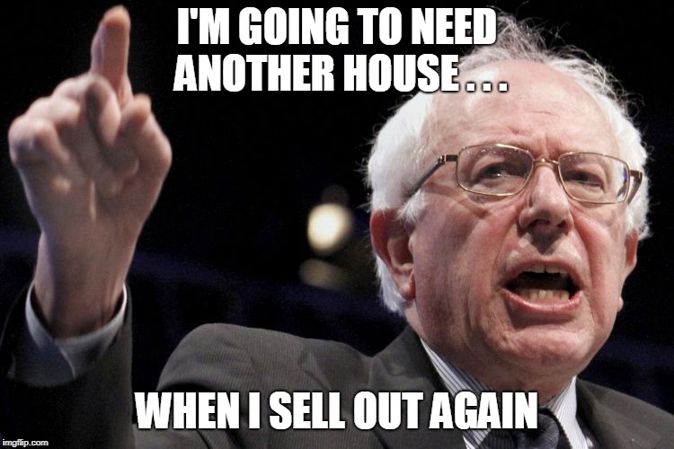 Bernie Sanders | I'M GOING TO NEED ANOTHER HOUSE . . . WHEN I SELL OUT AGAIN | image tagged in bernie sanders | made w/ Imgflip meme maker