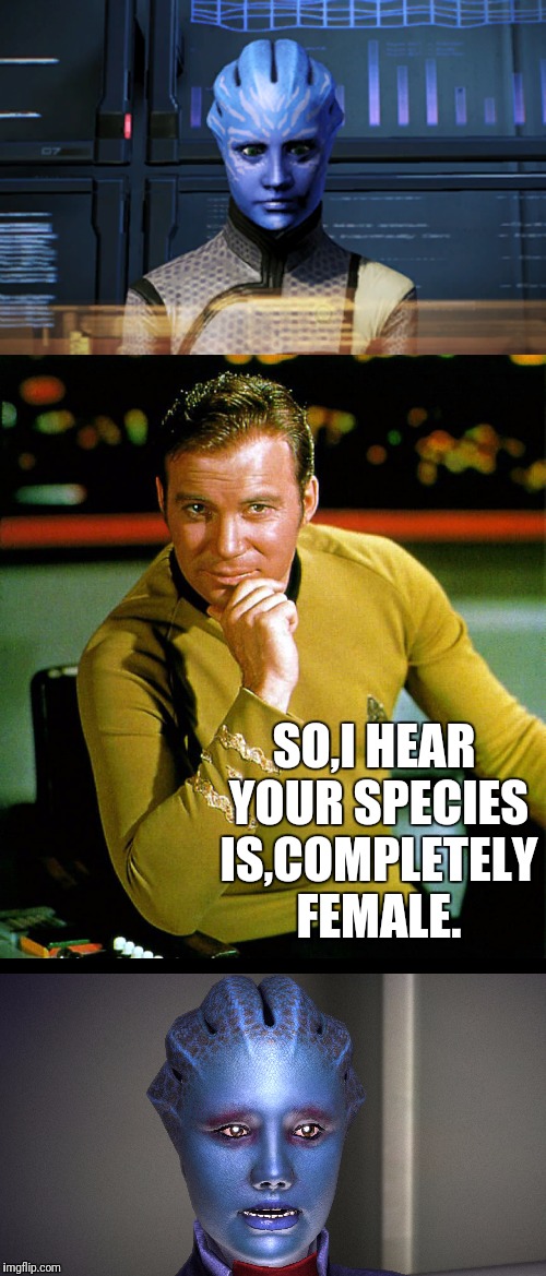 Kirk Loves Asari | SO,I HEAR YOUR SPECIES IS,COMPLETELY FEMALE. | image tagged in star trek,captain kirk,kirk,mass effect,dating | made w/ Imgflip meme maker