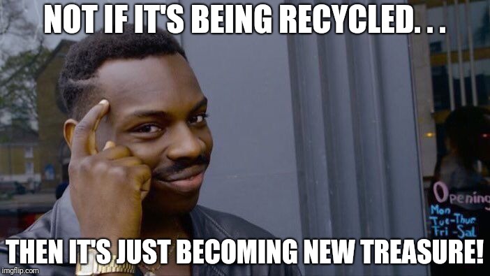Roll Safe Think About It Meme | NOT IF IT'S BEING RECYCLED. . . THEN IT'S JUST BECOMING NEW TREASURE! | image tagged in memes,roll safe think about it | made w/ Imgflip meme maker