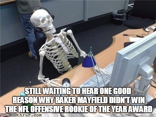 Waiting skeleton | STILL WAITING TO HEAR ONE GOOD REASON WHY BAKER MAYFIELD DIDN'T WIN THE NFL OFFENSIVE ROOKIE OF THE YEAR AWARD | image tagged in waiting skeleton | made w/ Imgflip meme maker