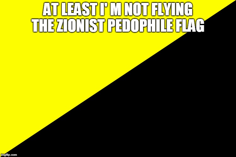 AT LEAST I' M NOT FLYING THE ZIONIST PEDOPHILE FLAG | made w/ Imgflip meme maker