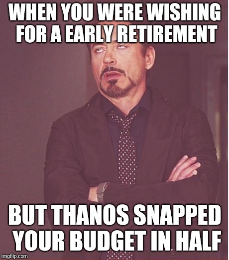 Face You Make Robert Downey Jr | WHEN YOU WERE WISHING FOR A EARLY RETIREMENT; BUT THANOS SNAPPED YOUR BUDGET IN HALF | image tagged in memes,face you make robert downey jr | made w/ Imgflip meme maker