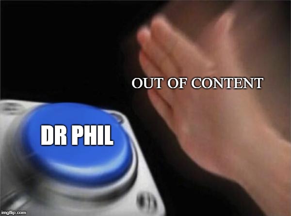 Blank Nut Button | OUT OF
CONTENT; DR PHIL | image tagged in memes,blank nut button | made w/ Imgflip meme maker