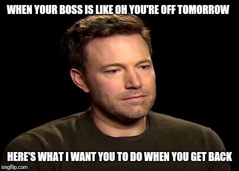 Sad ben affleck | WHEN YOUR BOSS IS LIKE OH YOU'RE OFF TOMORROW; HERE'S WHAT I WANT YOU TO DO WHEN YOU GET BACK | image tagged in sad ben affleck | made w/ Imgflip meme maker