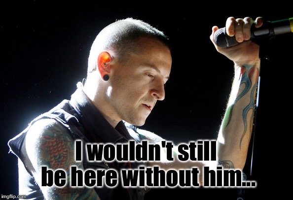 Chester Bennington rip | I wouldn't still be here without him... | image tagged in chester bennington rip | made w/ Imgflip meme maker