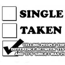 Single Taken Priorities | TELLING PEOPLE THE DIFFERENCE BETWEEN 'ITS' AND 'IT'S' SINCE I WAS 21 | image tagged in single taken priorities | made w/ Imgflip meme maker