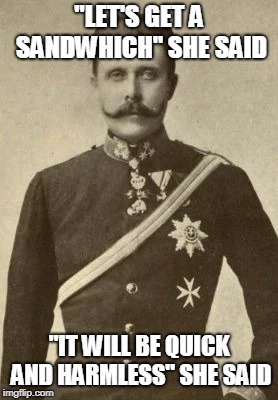 "LET'S GET A SANDWHICH" SHE SAID; "IT WILL BE QUICK AND HARMLESS" SHE SAID | image tagged in memes,world war 1,sandwich,archduke franz | made w/ Imgflip meme maker