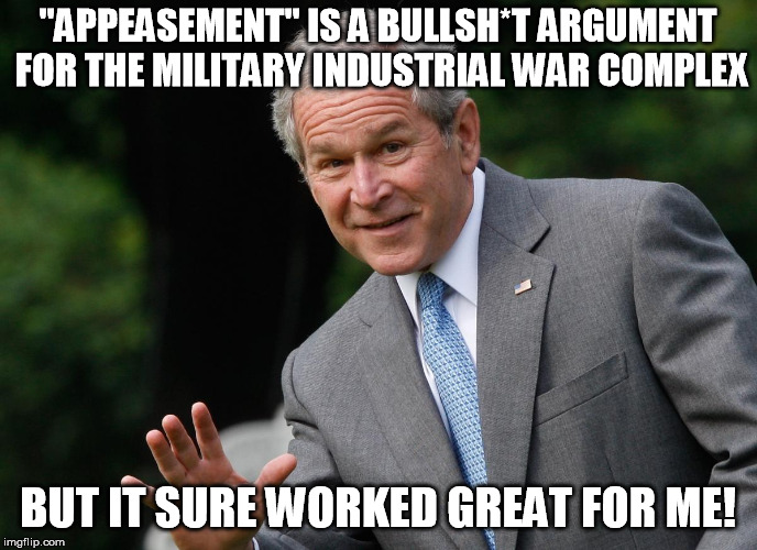 George W Bush | "APPEASEMENT" IS A BULLSH*T ARGUMENT FOR THE MILITARY INDUSTRIAL WAR COMPLEX BUT IT SURE WORKED GREAT FOR ME! | image tagged in george w bush | made w/ Imgflip meme maker