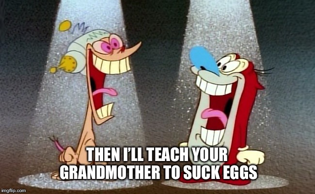 Ren and Stimpy | THEN I’LL TEACH YOUR GRANDMOTHER TO SUCK EGGS | image tagged in ren and stimpy | made w/ Imgflip meme maker