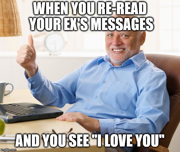 Hide The Pain Harold Ex Meme | WHEN YOU RE-READ YOUR EX'S MESSAGES; AND YOU SEE "I LOVE YOU" | image tagged in memes,hide the pain harold,i'm fine | made w/ Imgflip meme maker