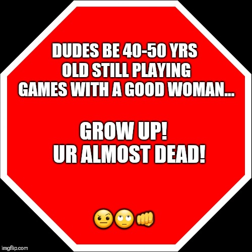blank stop sign | DUDES BE 40-50 YRS OLD STILL PLAYING GAMES WITH A GOOD WOMAN... GROW UP!   UR ALMOST DEAD! 🤨🙄👊 | image tagged in blank stop sign | made w/ Imgflip meme maker