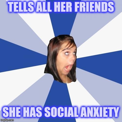 Annoying Facebook Girl | TELLS ALL HER FRIENDS; SHE HAS SOCIAL ANXIETY | image tagged in memes,annoying facebook girl | made w/ Imgflip meme maker
