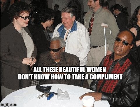 Ray Charles and Stevie Wonder | ALL THESE BEAUTIFUL WOMEN DON'T KNOW HOW TO TAKE A COMPLIMENT | image tagged in ray charles and stevie wonder | made w/ Imgflip meme maker