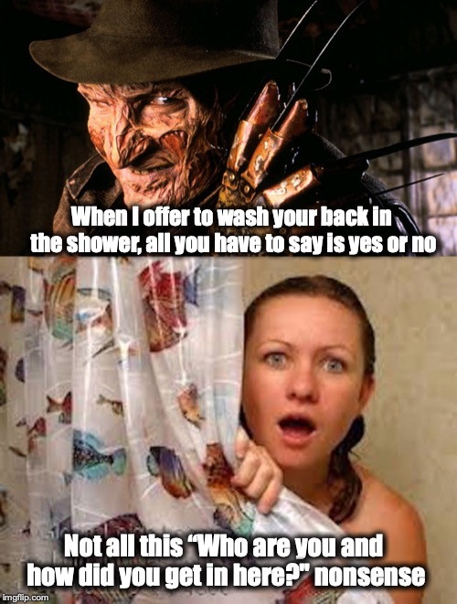 You wash my back...  | When I offer to wash your back in the shower, all you have to say is yes or no; Not all this “Who are you and how did you get in here?" nonsense | image tagged in freddy krueger,nightmare on elm street,shower,horror | made w/ Imgflip meme maker