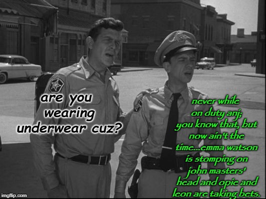 Andy Griffith | never while on duty anj; you know that, but now ain't the time...emma watson is stomping on john masters' head and opie and leon are taking bets. are you wearing underwear cuz? | image tagged in andy griffith | made w/ Imgflip meme maker