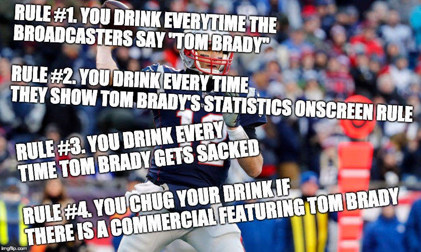 Tom Brady Drinking Game | RULE #1. YOU DRINK EVERYTIME THE BROADCASTERS SAY "TOM BRADY"                                                    
   RULE #2. YOU DRINK EVERY TIME THEY SHOW TOM BRADY'S STATISTICS ONSCREEN RULE; RULE #3. YOU DRINK EVERY TIME TOM BRADY GETS SACKED                                          RULE #4. YOU CHUG YOUR DRINK IF THERE IS A COMMERCIAL FEATURING TOM BRADY | image tagged in drinking games,goat | made w/ Imgflip meme maker