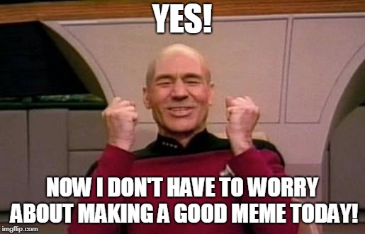 star trek | YES! NOW I DON'T HAVE TO WORRY ABOUT MAKING A GOOD MEME TODAY! | image tagged in star trek | made w/ Imgflip meme maker