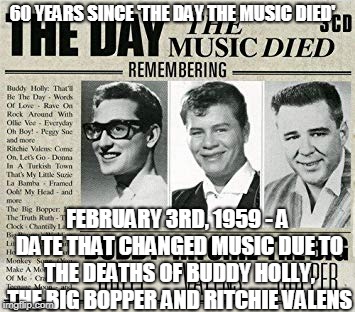 60 years on -- well, Rave On legends! | 60 YEARS SINCE 'THE DAY THE MUSIC DIED'; FEBRUARY 3RD, 1959 - A DATE THAT CHANGED MUSIC DUE TO THE DEATHS OF BUDDY HOLLY, THE BIG BOPPER AND RITCHIE VALENS | image tagged in memes,music,the day the music died,rip tribute,1950s,on this day | made w/ Imgflip meme maker