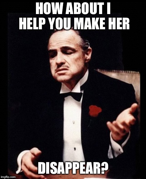 mafia don corleone | HOW ABOUT I HELP YOU MAKE HER DISAPPEAR? | image tagged in mafia don corleone | made w/ Imgflip meme maker