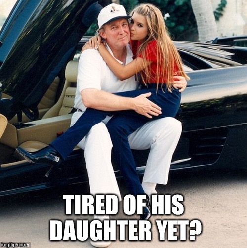 Trump Ivanka lap | TIRED OF HIS DAUGHTER YET? | image tagged in trump ivanka lap | made w/ Imgflip meme maker