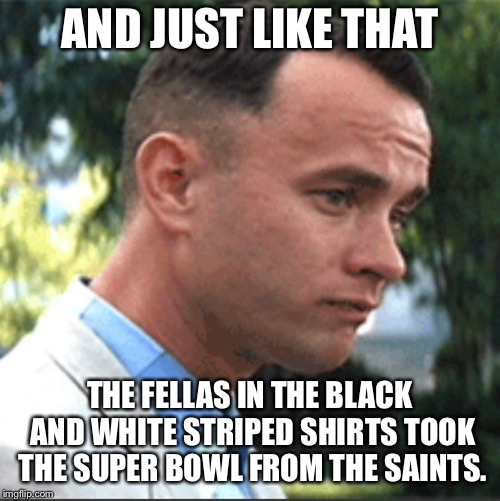  AND JUST LIKE THAT; THE FELLAS IN THE BLACK AND WHITE STRIPED SHIRTS TOOK THE SUPER BOWL FROM THE SAINTS. | image tagged in new orleans saints | made w/ Imgflip meme maker