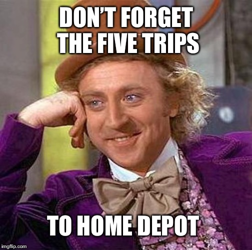 Creepy Condescending Wonka Meme | DON’T FORGET THE FIVE TRIPS TO HOME DEPOT | image tagged in memes,creepy condescending wonka | made w/ Imgflip meme maker