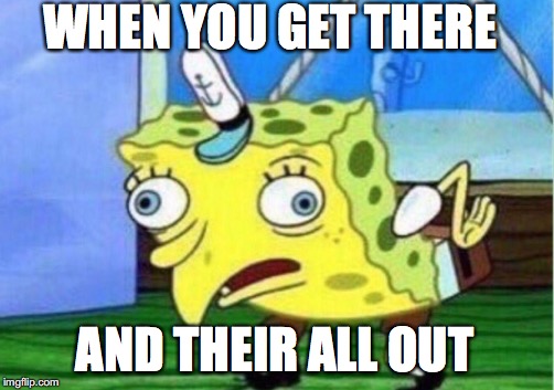 WHEN YOU GET THERE AND THEIR ALL OUT | image tagged in memes,mocking spongebob | made w/ Imgflip meme maker