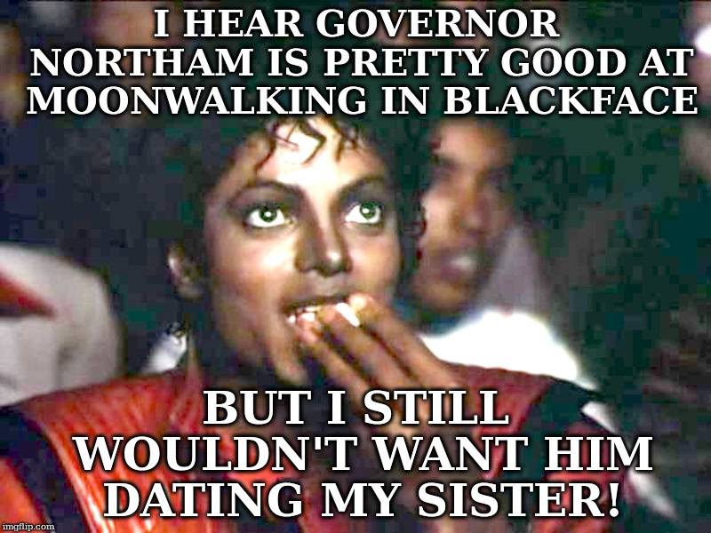 Governor Northam Admits To Moonwalking In Blackface | I HEAR GOVERNOR NORTHAM IS PRETTY GOOD AT MOONWALKING IN BLACKFACE; BUT I STILL WOULDN'T WANT HIM DATING MY SISTER! | image tagged in governor northam,michael jackson,moonwalking,blackface | made w/ Imgflip meme maker
