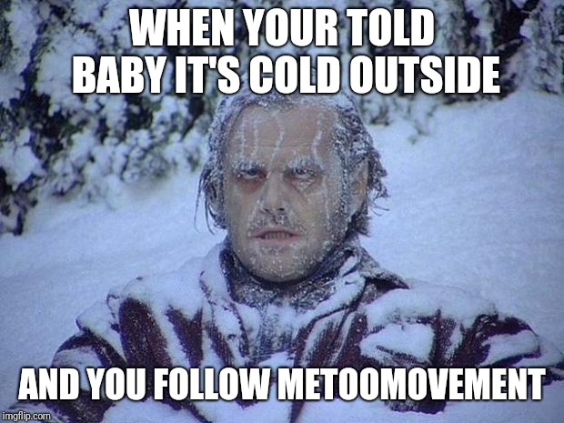 Jack Nicholson The Shining Snow | WHEN YOUR TOLD BABY IT'S COLD OUTSIDE; AND YOU FOLLOW METOOMOVEMENT | image tagged in memes,jack nicholson the shining snow | made w/ Imgflip meme maker