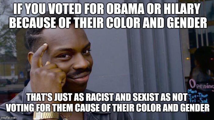 Roll Safe Think About It Meme | IF YOU VOTED FOR OBAMA OR HILARY BECAUSE OF THEIR COLOR AND GENDER; THAT'S JUST AS RACIST AND SEXIST AS NOT VOTING FOR THEM CAUSE OF THEIR COLOR AND GENDER | image tagged in memes,roll safe think about it | made w/ Imgflip meme maker