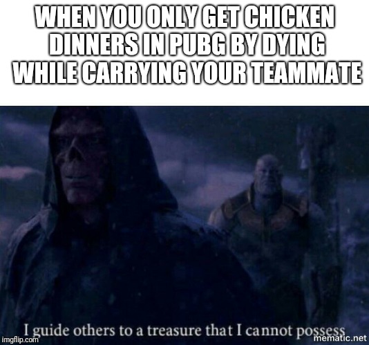 I guide others to a treasure I cannot possess | WHEN YOU ONLY GET CHICKEN DINNERS IN PUBG BY DYING WHILE CARRYING YOUR TEAMMATE | image tagged in i guide others to a treasure i cannot possess | made w/ Imgflip meme maker