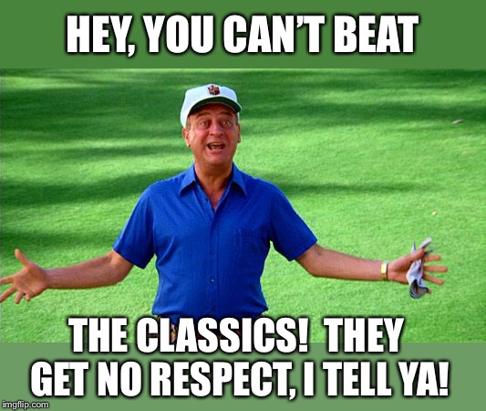 HEY, YOU CAN’T BEAT THE CLASSICS!  THEY GET NO RESPECT, I TELL YA! | made w/ Imgflip meme maker