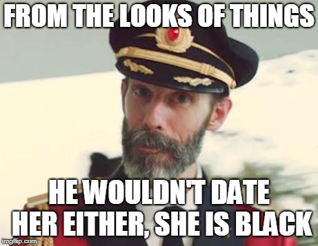 Captain Obvious | FROM THE LOOKS OF THINGS HE WOULDN'T DATE HER EITHER, SHE IS BLACK | image tagged in captain obvious | made w/ Imgflip meme maker