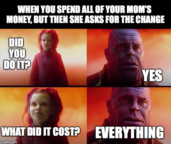 I did this when I was younger. | WHEN YOU SPEND ALL OF YOUR MOM'S MONEY, BUT THEN SHE ASKS FOR THE CHANGE; DID YOU DO IT? YES; EVERYTHING; WHAT DID IT COST? | image tagged in thanos what did it cost,infinity war,memes,funny,memelord344,change | made w/ Imgflip meme maker