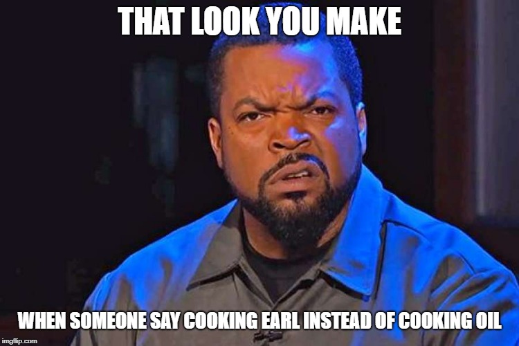 ice cube wtf face | THAT LOOK YOU MAKE; WHEN SOMEONE SAY COOKING EARL INSTEAD OF COOKING OIL | image tagged in ice cube wtf face | made w/ Imgflip meme maker