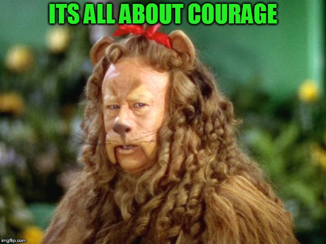 Wizard of Oz lion | ITS ALL ABOUT COURAGE | image tagged in wizard of oz lion | made w/ Imgflip meme maker