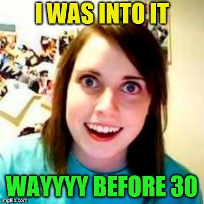 I WAS INTO IT WAYYYY BEFORE 30 | made w/ Imgflip meme maker