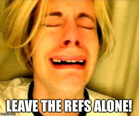 Leave Britney Alone | LEAVE THE REFS ALONE! | image tagged in leave britney alone | made w/ Imgflip meme maker