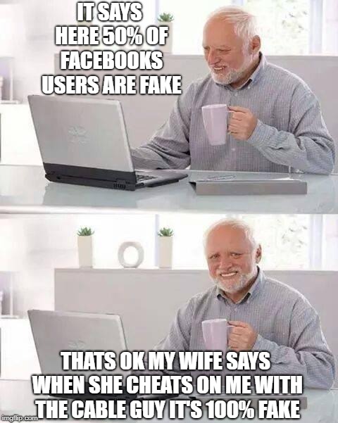 Hide The Pain Facebook |  IT SAYS HERE 50% OF FACEBOOKS USERS ARE FAKE; THATS OK MY WIFE SAYS WHEN SHE CHEATS ON ME WITH THE CABLE GUY IT'S 100% FAKE | image tagged in memes,hide the pain harold,facebook,wife | made w/ Imgflip meme maker