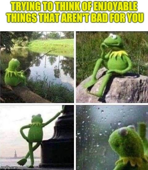 KERMIT - FOREVER ALONE | TRYING TO THINK OF ENJOYABLE THINGS THAT AREN'T BAD FOR YOU | image tagged in kermit - forever alone | made w/ Imgflip meme maker