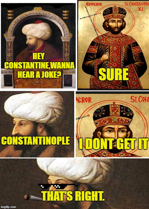 HEY CONSTANTINE,WANNA HEAR A JOKE? SURE; CONSTANTINOPLE; I DONT GET IT; THAT'S RIGHT. | image tagged in politics,history,historical meme | made w/ Imgflip meme maker