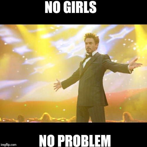 Tony Stark success | NO GIRLS; NO PROBLEM | image tagged in tony stark success | made w/ Imgflip meme maker