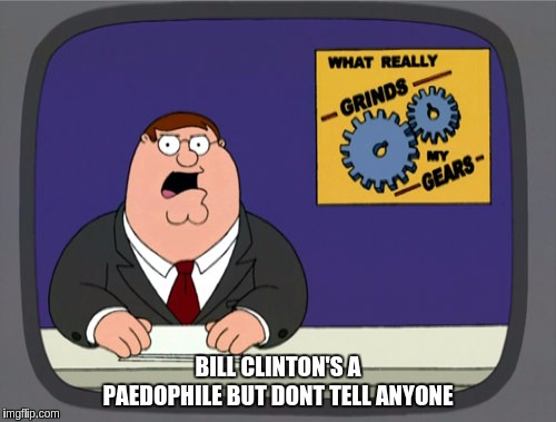 Peter Griffin News Meme | BILL CLINTON'S A PAEDOPHILE BUT DONT TELL ANYONE | image tagged in memes,peter griffin news | made w/ Imgflip meme maker