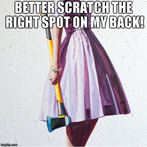 Woman with axe | BETTER SCRATCH THE RIGHT SPOT ON MY BACK! | image tagged in woman with axe | made w/ Imgflip meme maker