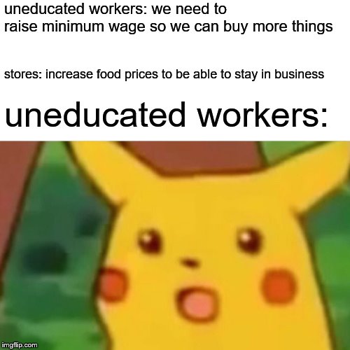 minimum wage: the disaster  | uneducated workers: we need to raise minimum wage so we can buy more things; stores: increase food prices to be able to stay in business; uneducated workers: | image tagged in memes,surprised pikachu | made w/ Imgflip meme maker
