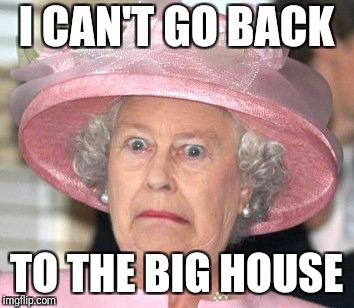 the Queen Elizabeth II | I CAN'T GO BACK TO THE BIG HOUSE | image tagged in the queen elizabeth ii | made w/ Imgflip meme maker