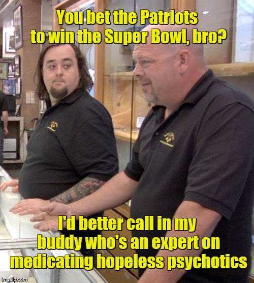 pawn stars rebuttal | You bet the Patriots to win the Super Bowl, bro? I'd better call in my buddy who's an expert on medicating hopeless psychotics | image tagged in pawn stars rebuttal | made w/ Imgflip meme maker