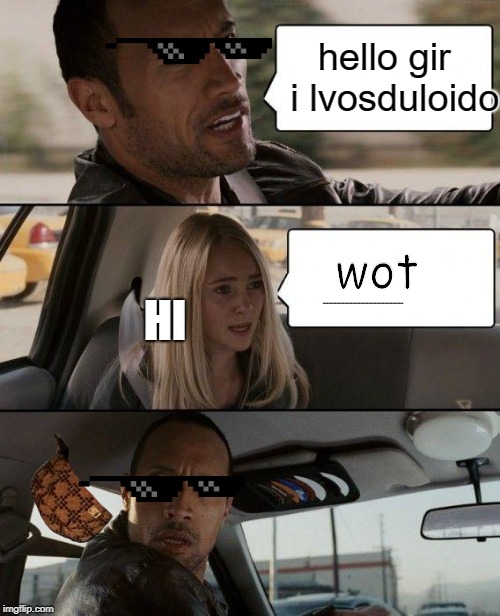 TH3 R0CK DR1V1NG | hello gir  i lvosduloido; wot; HI; AAAAAAAAAAAAAAAAAAAAAAAAAAAAAAAAAAAAAAAAAAAAAAAAAAAAAAAAAAAA | image tagged in memes,the rock driving | made w/ Imgflip meme maker