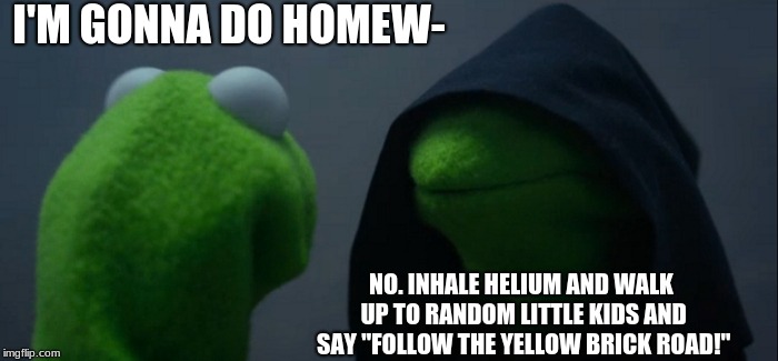 Evil Kermit | I'M GONNA DO HOMEW-; NO. INHALE HELIUM AND WALK UP TO RANDOM LITTLE KIDS AND SAY "FOLLOW THE YELLOW BRICK ROAD!" | image tagged in memes,evil kermit | made w/ Imgflip meme maker