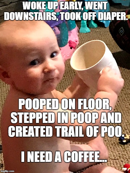 5AM parenting chronicles | WOKE UP EARLY, WENT DOWNSTAIRS, TOOK OFF DIAPER. POOPED ON FLOOR, STEPPED IN POOP AND CREATED TRAIL OF POO. I NEED A COFFEE... | image tagged in funny memes,evil baby,funny baby,coffee,poop,poopy pants | made w/ Imgflip meme maker